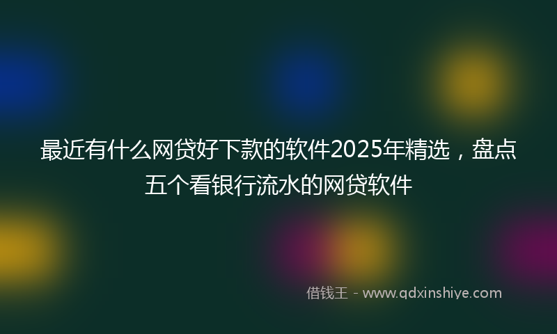最近有什么网贷好下款的软件2025年精选，盘点五个看银行流水的网贷软件