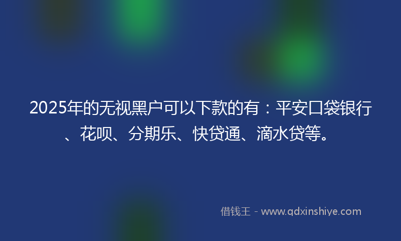 2025年的无视黑户可以下款的有：平安口袋银行、花呗、分期乐、快贷通、滴水贷等。