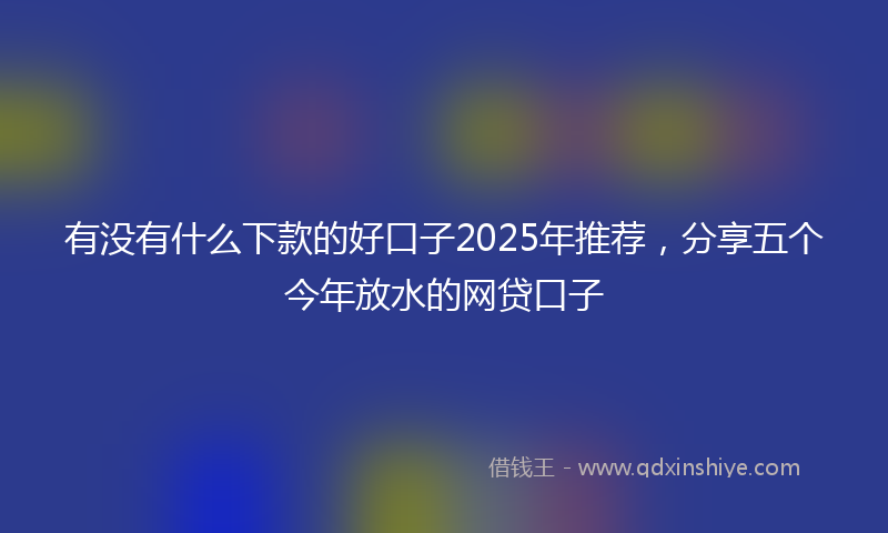 有没有什么下款的好口子2025年推荐，分享五个今年放水的网贷口子