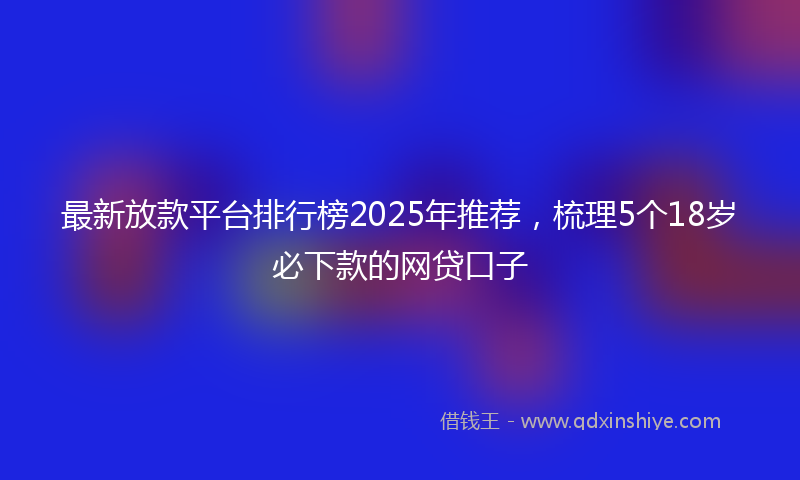 最新放款平台排行榜2025年推荐，梳理5个18岁必下款的网贷口子