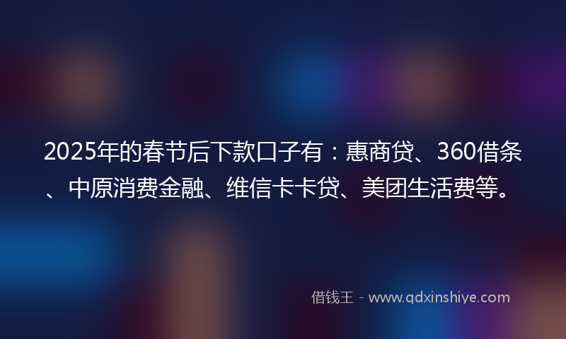 2025年的春节后下款口子有：惠商贷、360借条、中原消费金融、维信卡卡贷、美团生活费等。