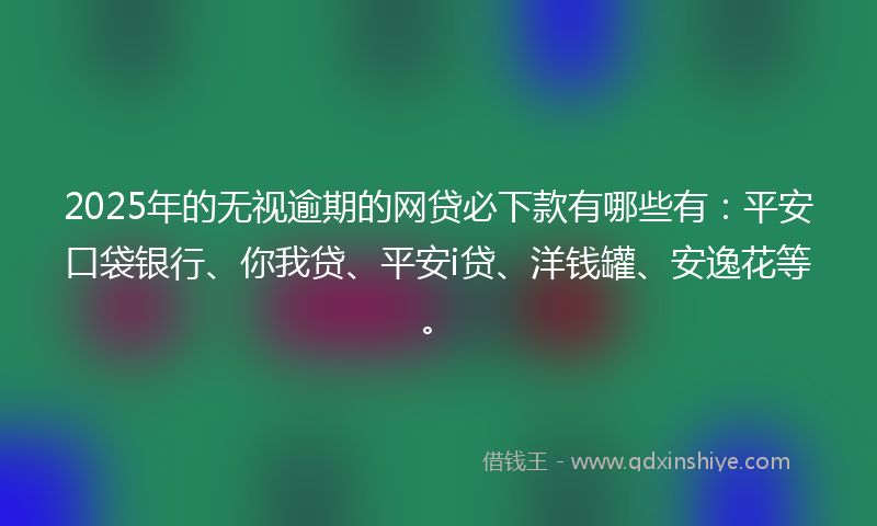 2025年的无视逾期的网贷必下款有哪些有：平安口袋银行、你我贷、平安i贷、洋钱罐、安逸花等。