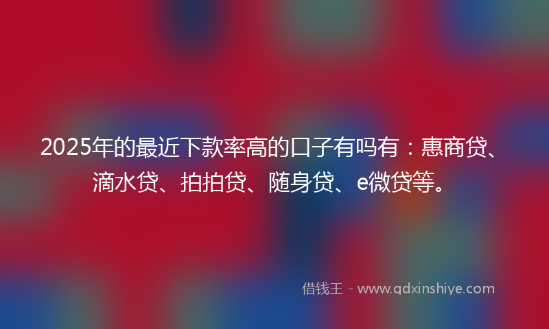 2025年的最近下款率高的口子有吗有：惠商贷、滴水贷、拍拍贷、随身贷、e微贷等。