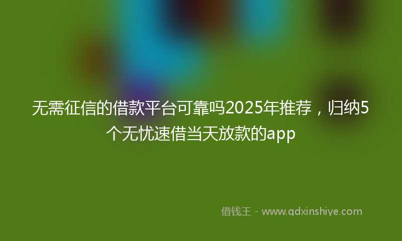 无需征信的借款平台可靠吗2025年推荐，归纳5个无忧速借当天放款的app