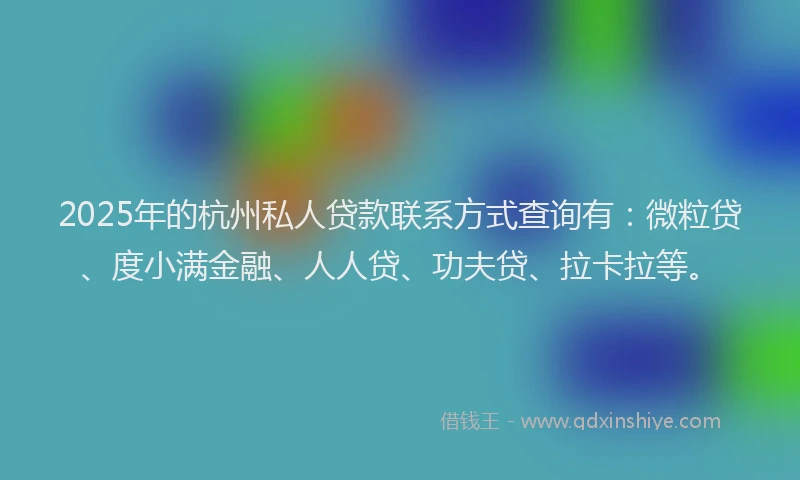 2025年的杭州私人贷款联系方式查询有：微粒贷、度小满金融、人人贷、功夫贷、拉卡拉等。