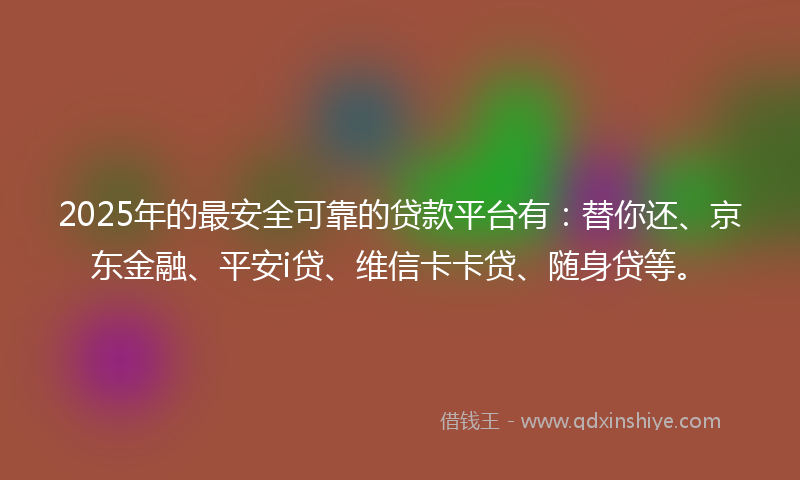 2025年的最安全可靠的贷款平台有：替你还、京东金融、平安i贷、维信卡卡贷、随身贷等。