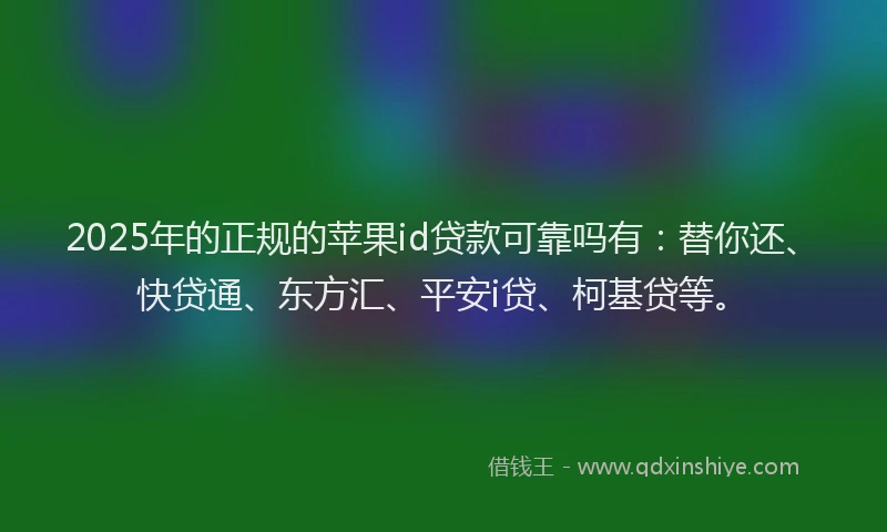 2025年的正规的苹果id贷款可靠吗有：替你还、快贷通、东方汇、平安i贷、柯基贷等。