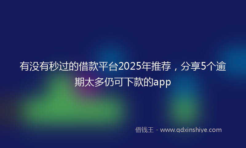 有没有秒过的借款平台2025年推荐，分享5个逾期太多仍可下款的app
