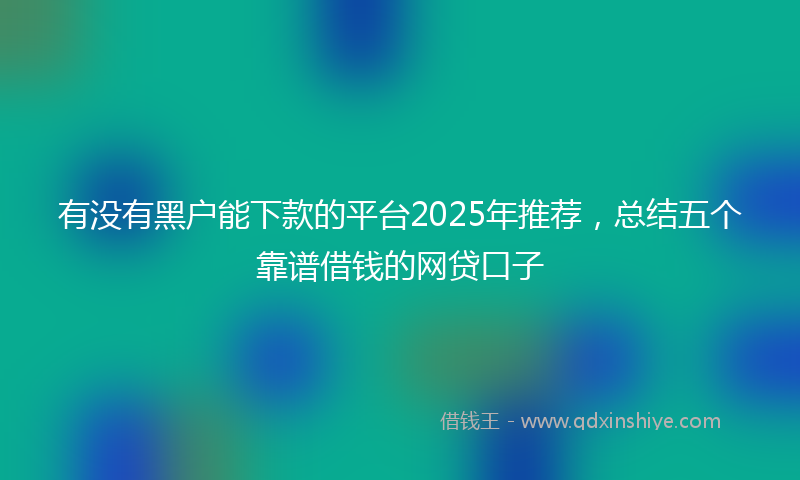 有没有黑户能下款的平台2025年推荐，总结五个靠谱借钱的网贷口子