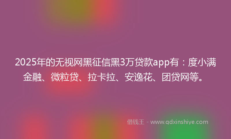 2025年的无视网黑征信黑3万贷款app有：度小满金融、微粒贷、拉卡拉、安逸花、团贷网等。