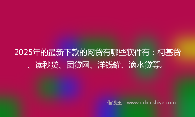 2025年的最新下款的网贷有哪些软件有：柯基贷、读秒贷、团贷网、洋钱罐、滴水贷等。