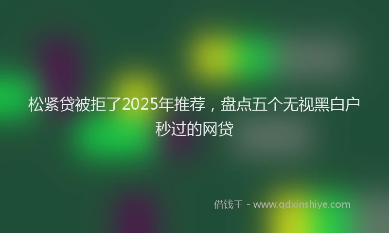 松紧贷被拒了2025年推荐，盘点五个无视黑白户秒过的网贷