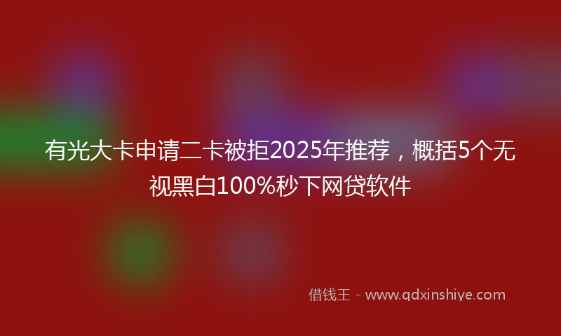 有光大卡申请二卡被拒2025年推荐，概括5个无视黑白100%秒下网贷软件