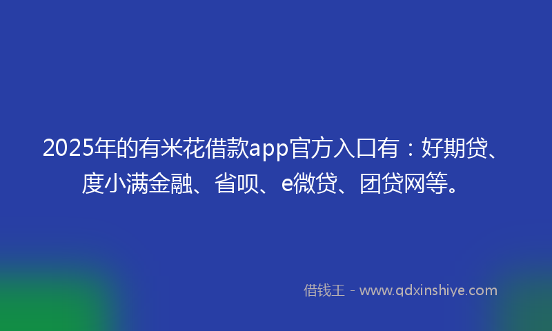 2025年的有米花借款app官方入口有：好期贷、度小满金融、省呗、e微贷、团贷网等。