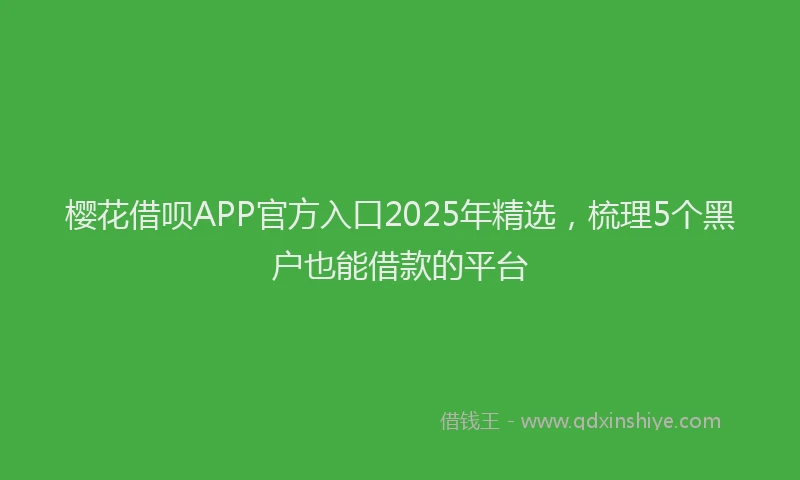 樱花借呗APP官方入口2025年精选，梳理5个黑户也能借款的平台