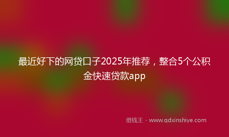 最近好下的网贷口子2025年推荐，整合5个公积金快速贷款app