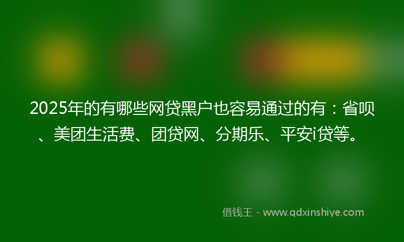 2025年的有哪些网贷黑户也容易通过的有：省呗、美团生活费、团贷网、分期乐、平安i贷等。