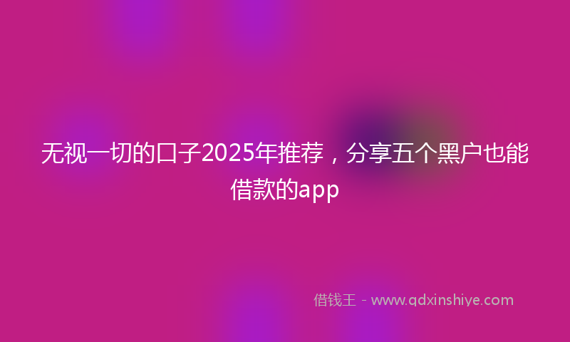 无视一切的口子2025年推荐，分享五个黑户也能借款的app