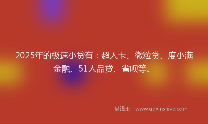 2025年的极速小贷有：超人卡、微粒贷、度小满金融、51人品贷、省呗等。