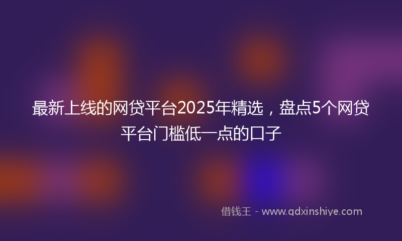 最新上线的网贷平台2025年精选，盘点5个网贷平台门槛低一点的口子