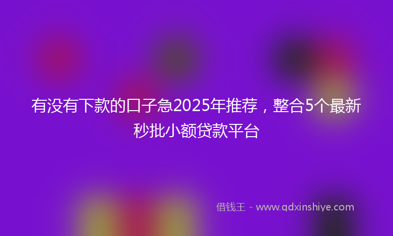 有没有下款的口子急2025年推荐，整合5个最新秒批小额贷款平台