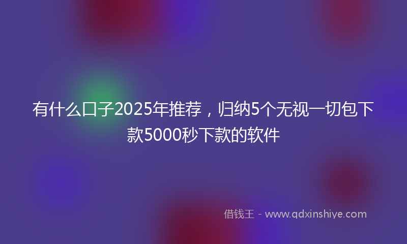 有什么口子2025年推荐，归纳5个无视一切包下款5000秒下款的软件