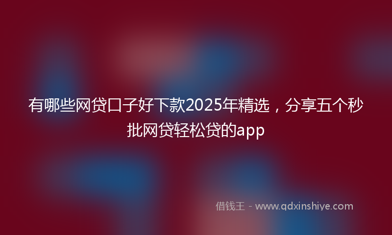 有哪些网贷口子好下款2025年精选，分享五个秒批网贷轻松贷的app