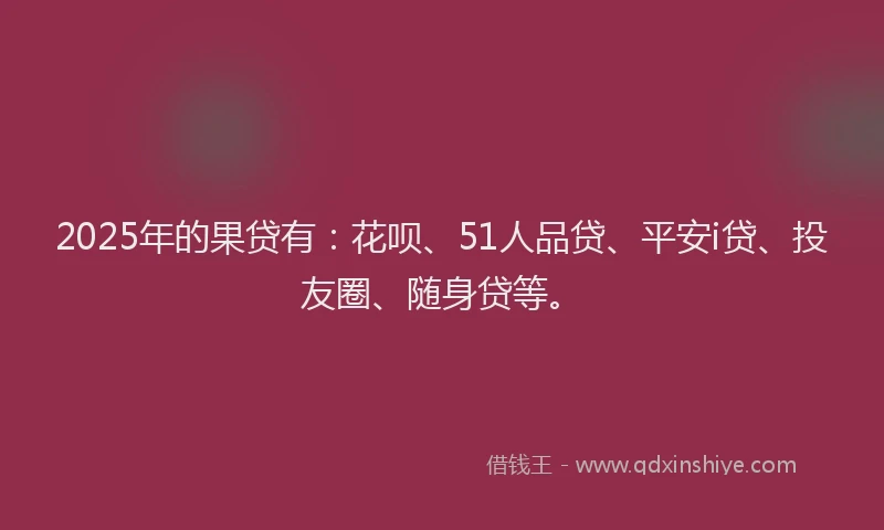 2025年的果贷有：花呗、51人品贷、平安i贷、投友圈、随身贷等。