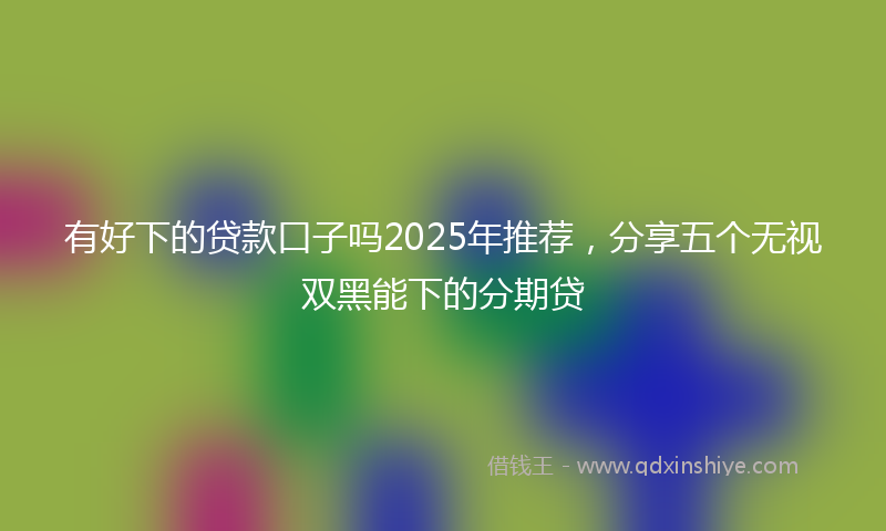 有好下的贷款口子吗2025年推荐，分享五个无视双黑能下的分期贷
