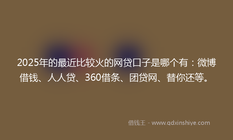 2025年的最近比较火的网贷口子是哪个有：微博借钱、人人贷、360借条、团贷网、替你还等。