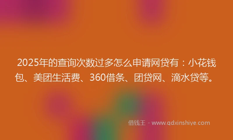 2025年的查询次数过多怎么申请网贷有：小花钱包、美团生活费、360借条、团贷网、滴水贷等。