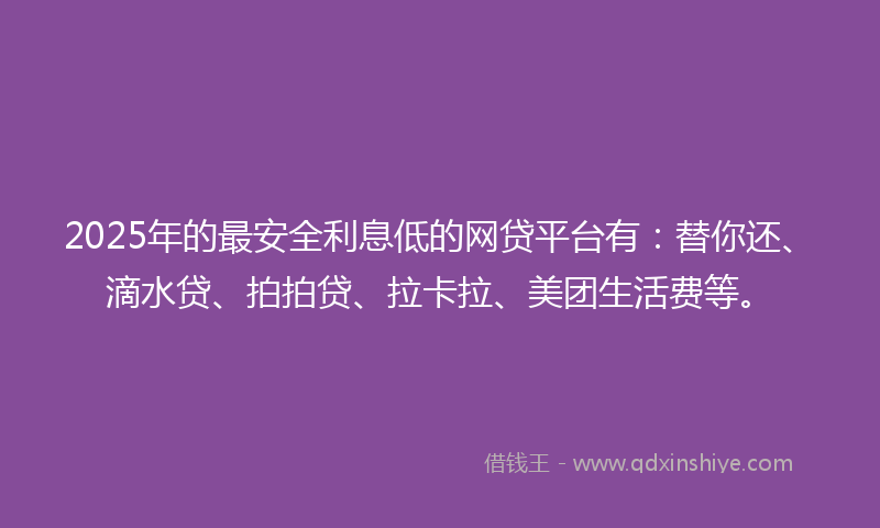2025年的最安全利息低的网贷平台有：替你还、滴水贷、拍拍贷、拉卡拉、美团生活费等。