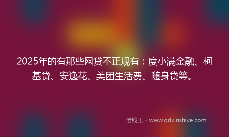 2025年的有那些网贷不正规有：度小满金融、柯基贷、安逸花、美团生活费、随身贷等。