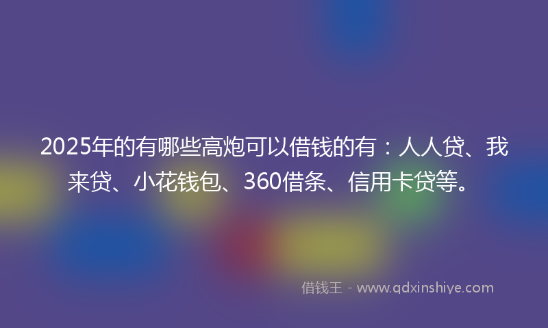 2025年的有哪些高炮可以借钱的有：人人贷、我来贷、小花钱包、360借条、信用卡贷等。