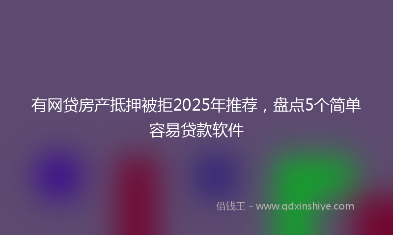 有网贷房产抵押被拒2025年推荐，盘点5个简单容易贷款软件