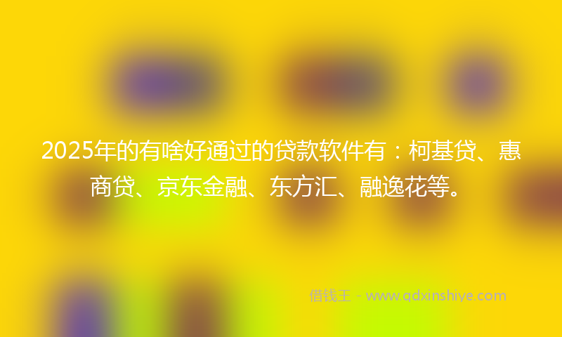 2025年的有啥好通过的贷款软件有：柯基贷、惠商贷、京东金融、东方汇、融逸花等。