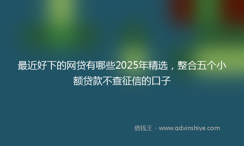 最近好下的网贷有哪些2025年精选，整合五个小额贷款不查征信的口子