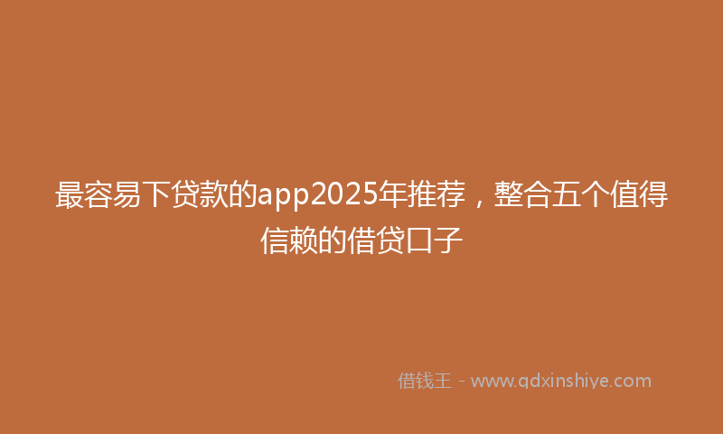 最容易下贷款的app2025年推荐，整合五个值得信赖的借贷口子