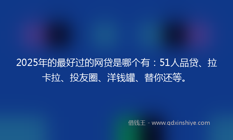 2025年的最好过的网贷是哪个有：51人品贷、拉卡拉、投友圈、洋钱罐、替你还等。