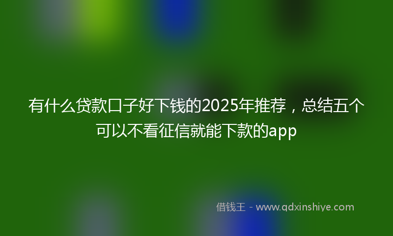 有什么贷款口子好下钱的2025年推荐，总结五个可以不看征信就能下款的app