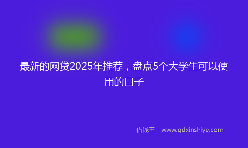 最新的网贷2025年推荐，盘点5个大学生可以使用的口子