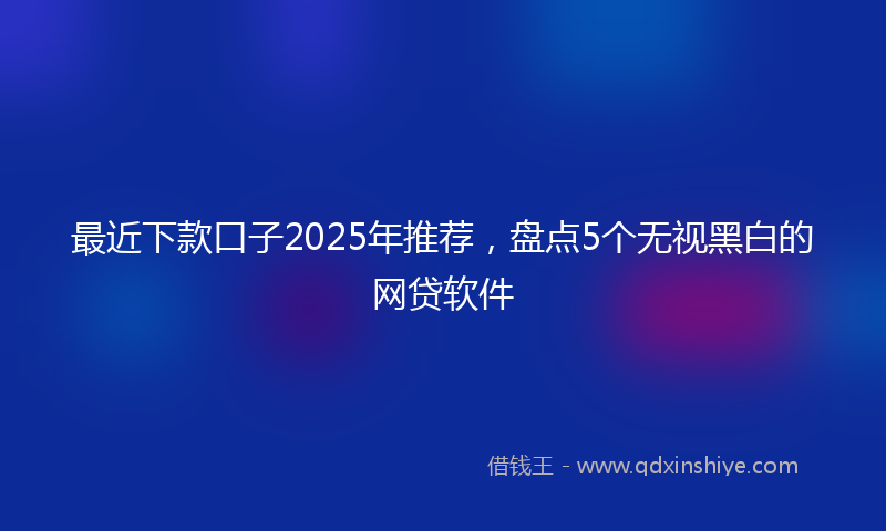 最近下款口子2025年推荐，盘点5个无视黑白的网贷软件