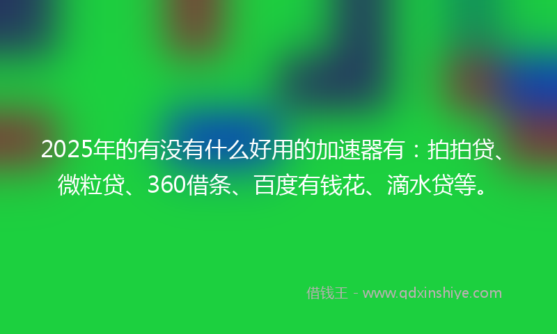 2025年的有没有什么好用的加速器有：拍拍贷、微粒贷、360借条、百度有钱花、滴水贷等。