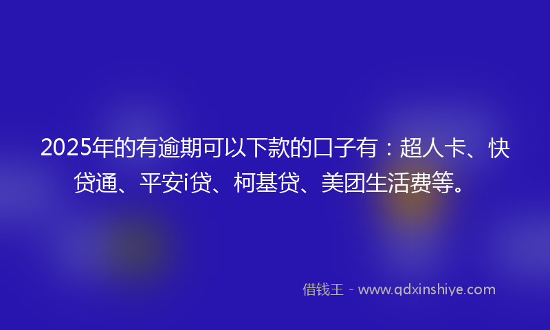 2025年的有逾期可以下款的口子有：超人卡、快贷通、平安i贷、柯基贷、美团生活费等。