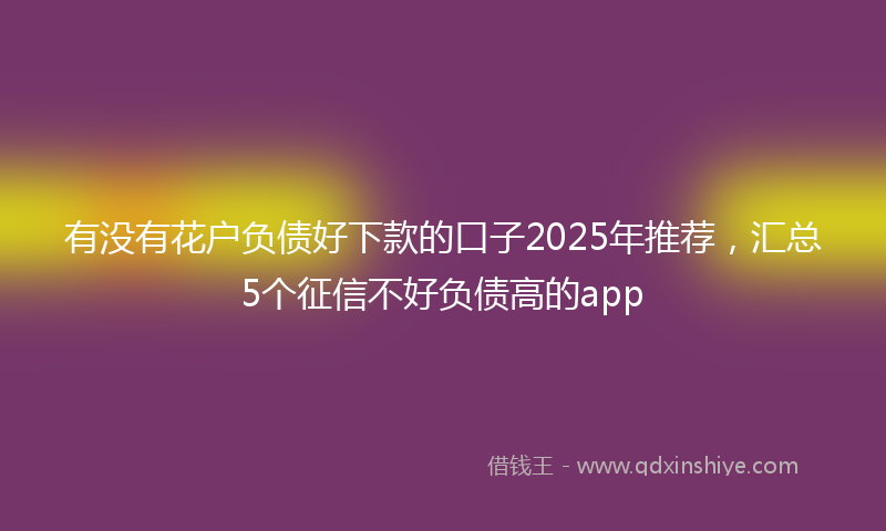 有没有花户负债好下款的口子2025年推荐，汇总5个征信不好负债高的app