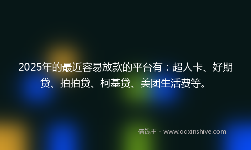 2025年的最近容易放款的平台有：超人卡、好期贷、拍拍贷、柯基贷、美团生活费等。