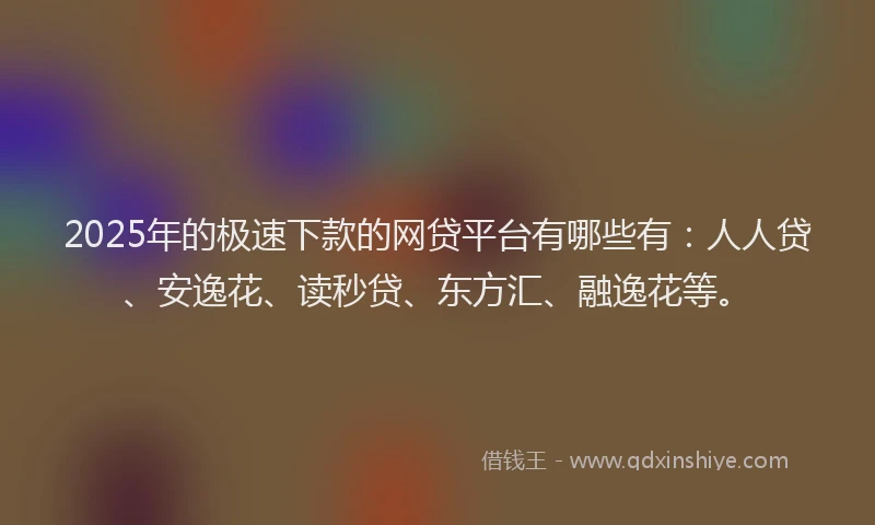 2025年的极速下款的网贷平台有哪些有：人人贷、安逸花、读秒贷、东方汇、融逸花等。