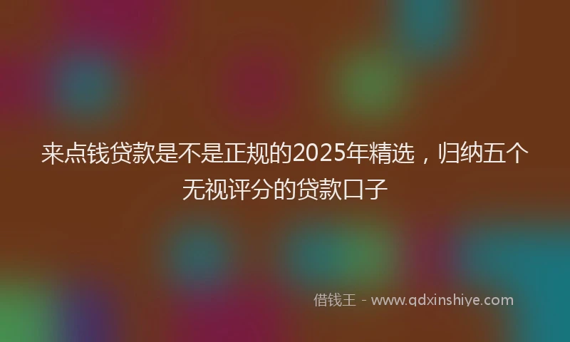 来点钱贷款是不是正规的2025年精选，归纳五个无视评分的贷款口子