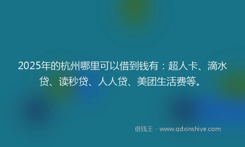 2025年的杭州哪里可以借到钱有：超人卡、滴水贷、读秒贷、人人贷、美团生活费等。