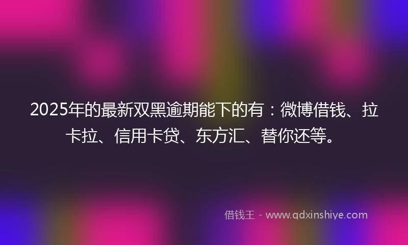 2025年的最新双黑逾期能下的有：微博借钱、拉卡拉、信用卡贷、东方汇、替你还等。